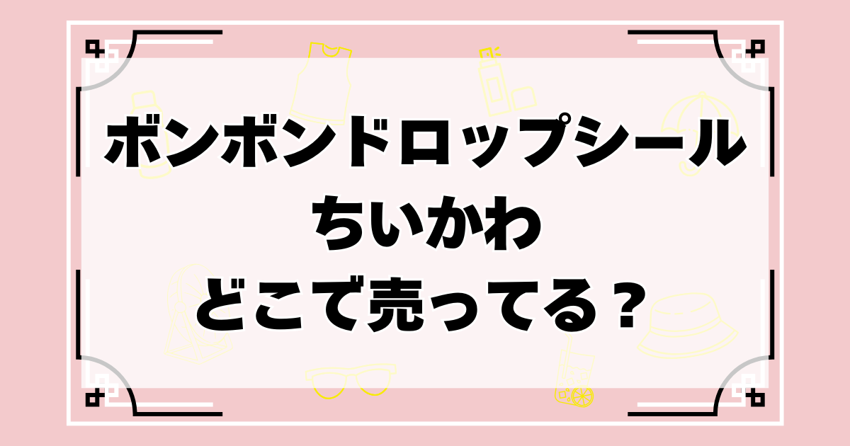 ボンボンドロップシール】ちいかわはどこで売ってる？ヨドバシやドンキ 