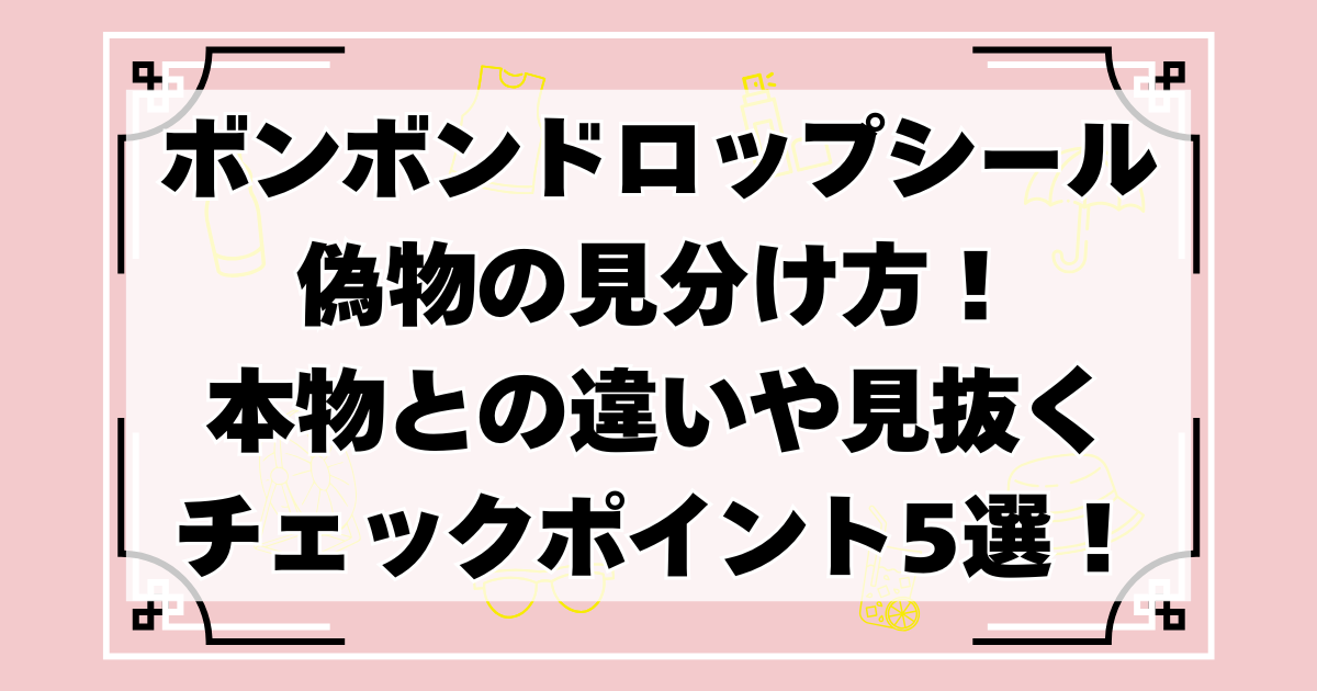 ボンボンドロップシール偽物の見分け方！本物との違いや見抜くチェック 