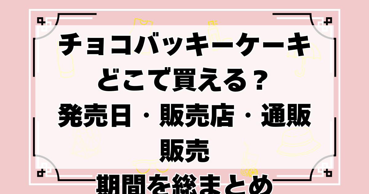 チョコバッキーケーキ どこで買える？発売日・販売店・通販 販売期間を総まとめ