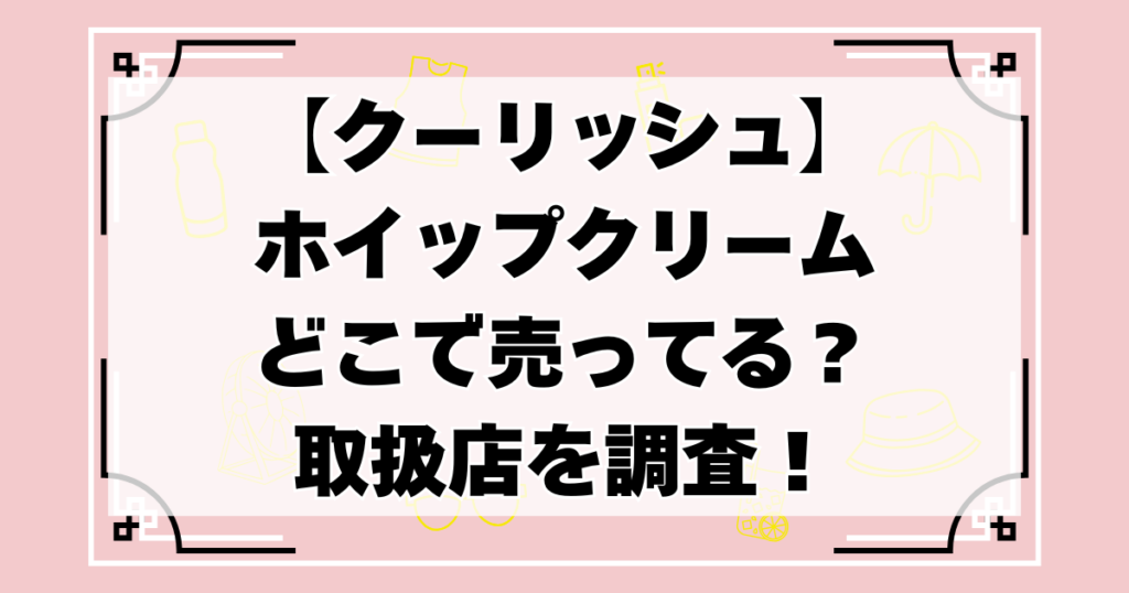 クーリッシュ ホイップクリームどこで売ってる？