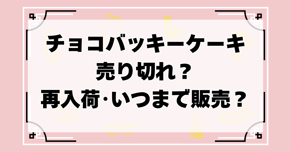 チョコバッキーケーキ売り切れ？再入荷･いつまで販売？