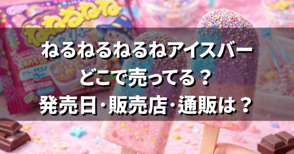 ねるねるねるねアイスバーどこで売ってる？発売日･販売店･通販･販売期間