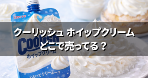 クーリッシュ ホイップクリームどこで売ってる?コンビニ・スーパー・イオン・ドンキ・ドラッグストアも調査