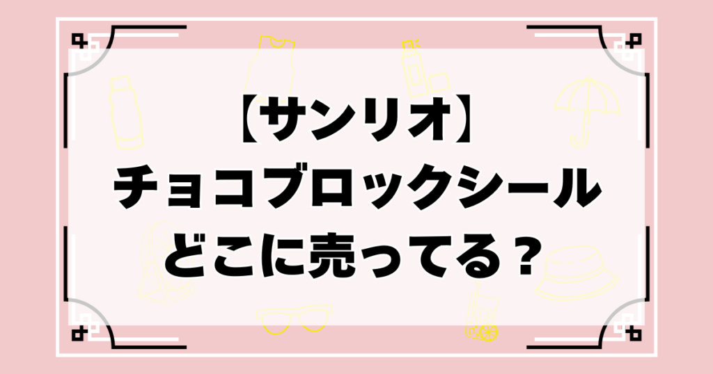 【サンリオ】チョコブロックシールどこに売ってる?予約や販売店・通販ヨドバシやコンビニなどを調査!