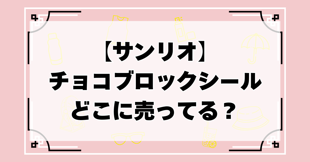 【サンリオ】チョコブロックシールどこに売ってる？予約や販売店・通販ヨドバシやコンビニなどを調査！